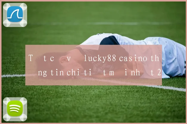 Tất cả về lucky88 casino thông tin chi tiết mới nhất 2026