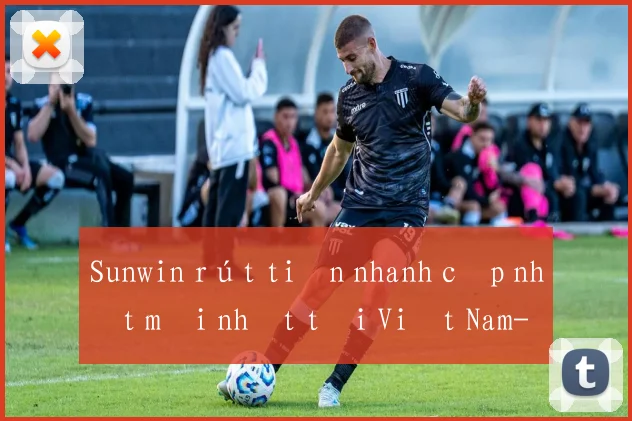 Sunwin rút tiền nhanh cập nhật mới nhất tại Việt Nam