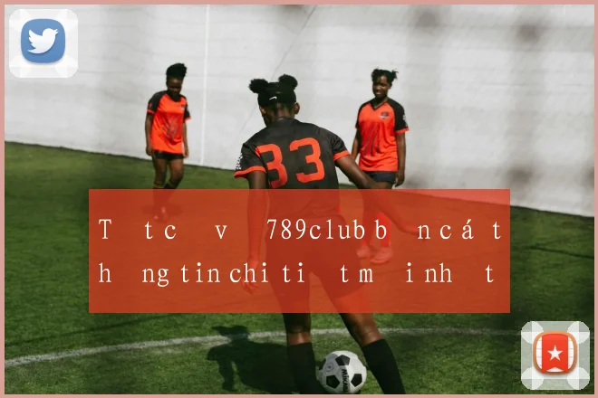 Tất cả về 789club bắn cá thông tin chi tiết mới nhất 2026