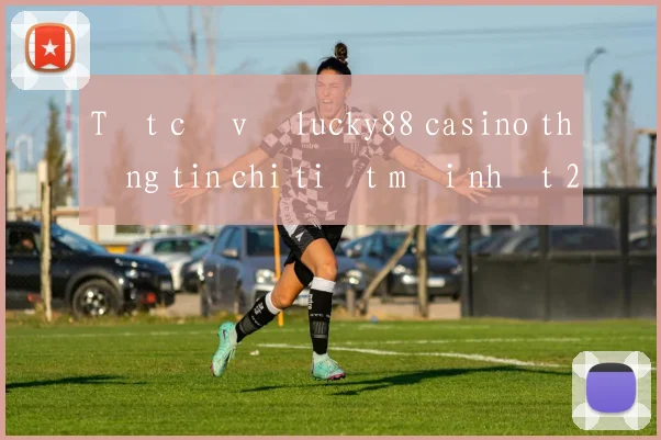 Tất cả về lucky88 casino thông tin chi tiết mới nhất 2026