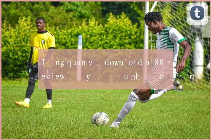 Tổng quan về download hi88 review đầy đủ ưu nhược điểm