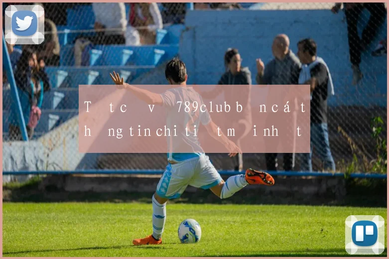 Tất cả về 789club bắn cá thông tin chi tiết mới nhất 2026