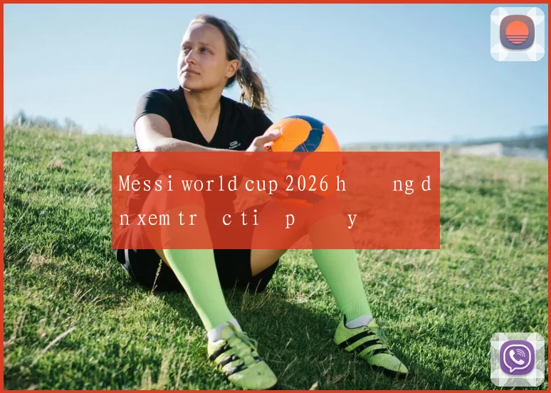 Messi world cup 2026 hướng dẫn xem trực tiếp đầy đủ
