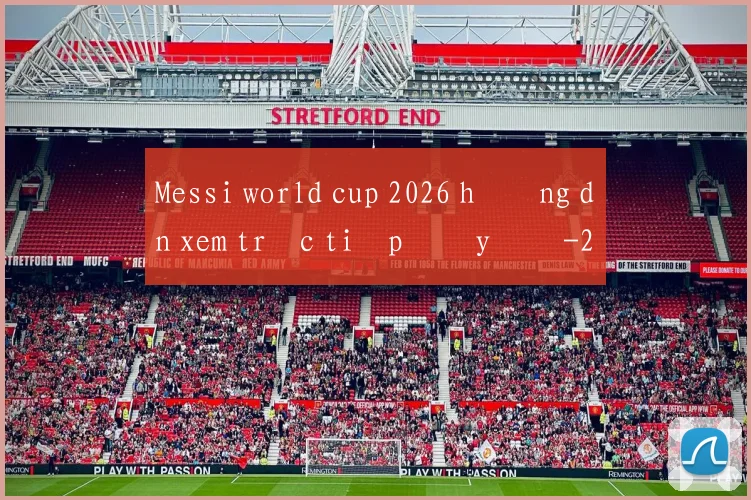 Messi world cup 2026 hướng dẫn xem trực tiếp đầy đủ